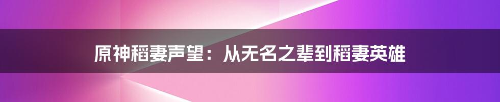 原神稻妻声望：从无名之辈到稻妻英雄