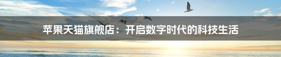 苹果天猫旗舰店:开启数字时代的科技生活