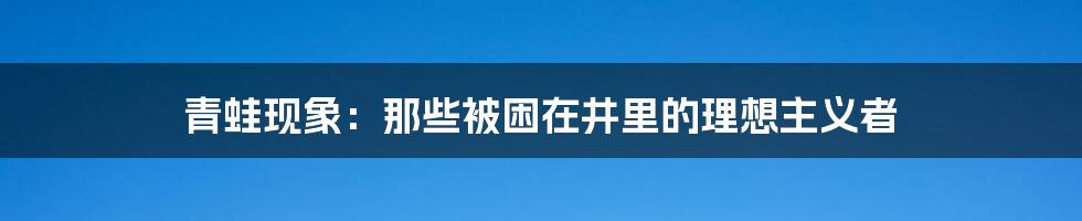 青蛙现象：那些被困在井里的理想主义者