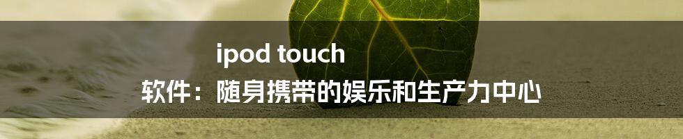 ipod touch 软件：随身携带的娱乐和生产力中心