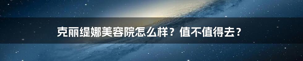 克丽缇娜美容院怎么样？值不值得去？