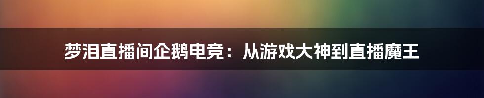 梦泪直播间企鹅电竞:从游戏大神到直播魔王