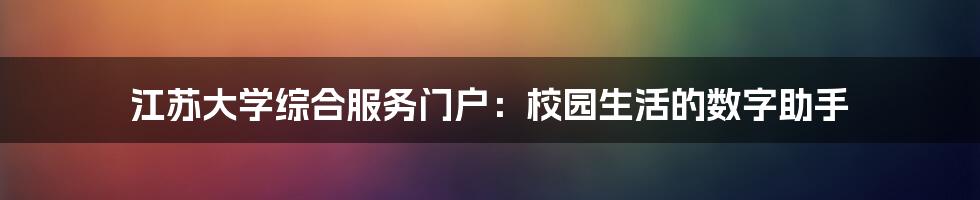 江苏大学综合服务门户：校园生活的数字助手