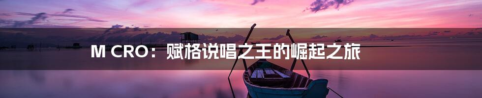 M CRO：赋格说唱之王的崛起之旅