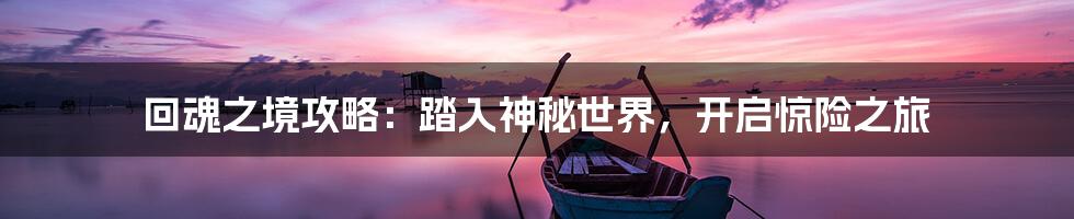 回魂之境攻略：踏入神秘世界，开启惊险之旅