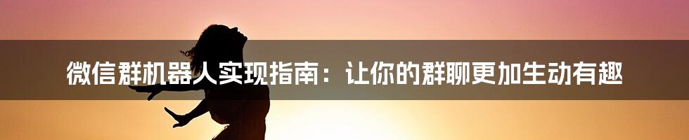 微信群机器人实现指南：让你的群聊更加生动有趣