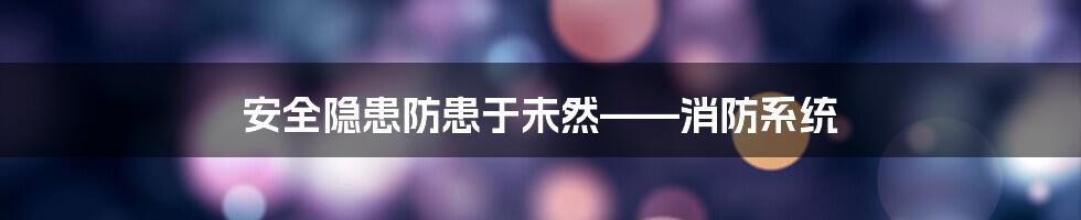安全隐患防患于未然——消防系统