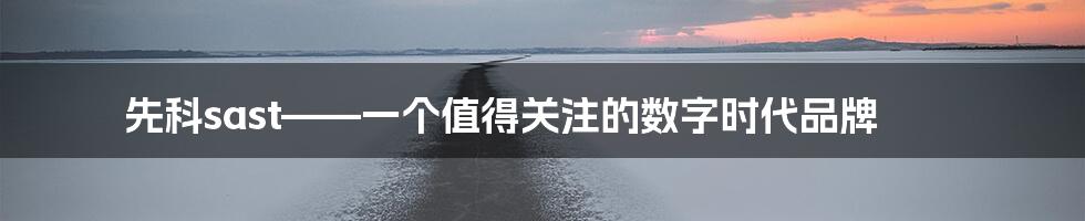 先科sast——一个值得关注的数字时代品牌