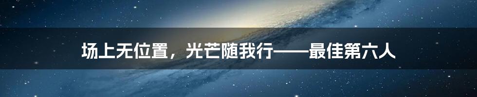 场上无位置，光芒随我行——最佳第六人