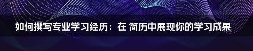 如何撰写专业学习经历：在 简历中展现你的学习成果