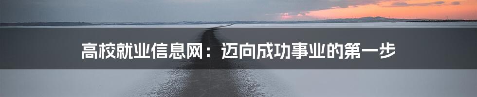 高校就业信息网：迈向成功事业的第一步