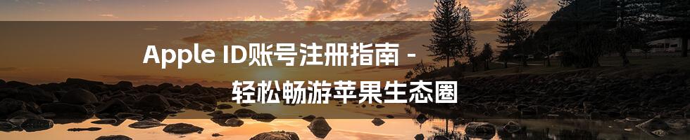 Apple ID账号注册指南 - 轻松畅游苹果生态圈