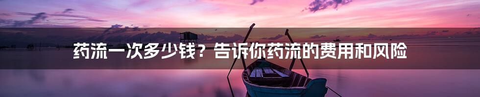 药流一次多少钱?告诉你药流的费用和风险