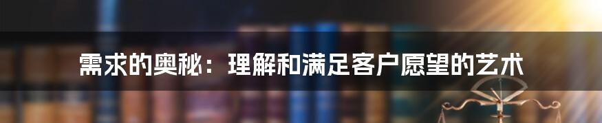 需求的奥秘：理解和满足客户愿望的艺术