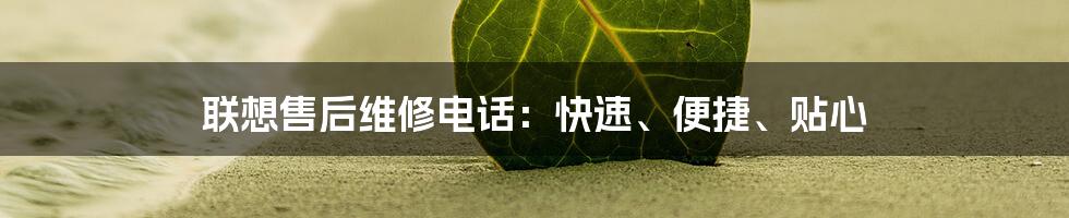 联想售后维修电话:快速、便捷、贴心