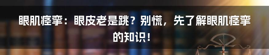 眼肌痉挛:眼皮老是跳?别慌,先了解眼肌痉挛的知识!