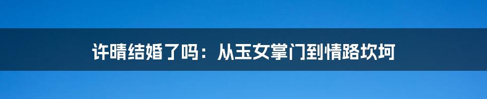 许晴结婚了吗:从玉女掌门到情路坎坷
