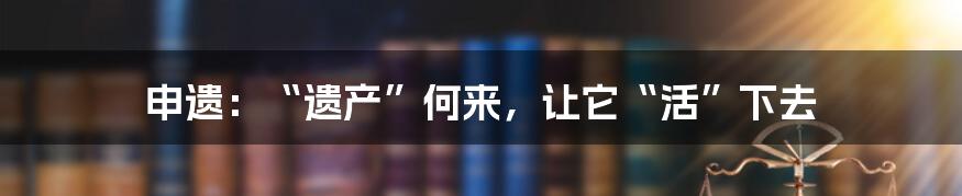 申遗：“遗产”何来，让它“活”下去