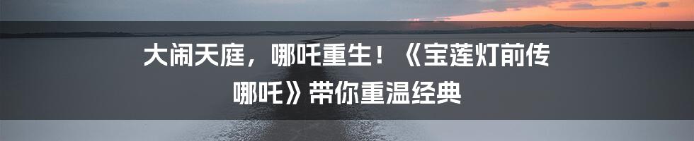 大闹天庭，哪吒重生！《宝莲灯前传 哪吒》带你重温经典