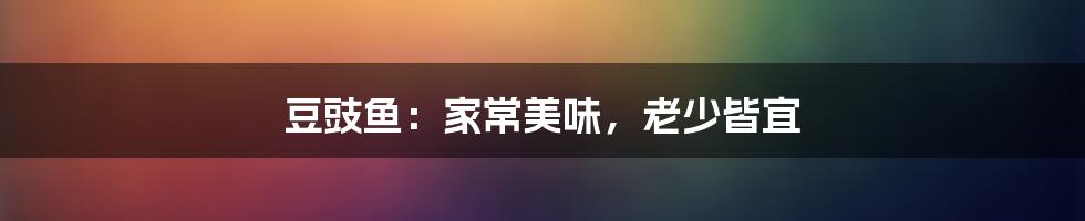 豆豉鱼：家常美味，老少皆宜