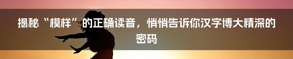 揭秘“模样”的正确读音，悄悄告诉你汉字博大精深的密码