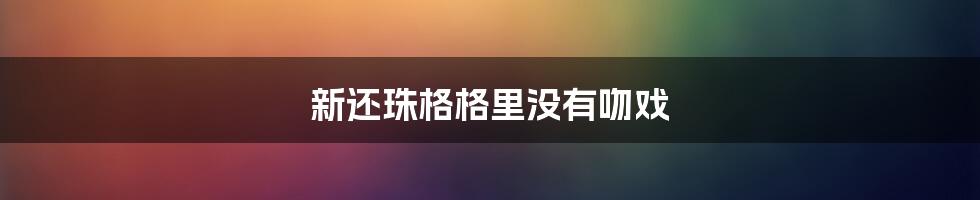 新还珠格格里没有吻戏