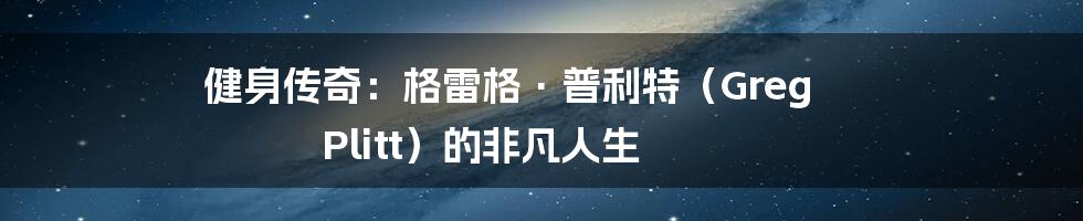 健身传奇:格雷格·普利特(Greg Plitt)的非凡人生