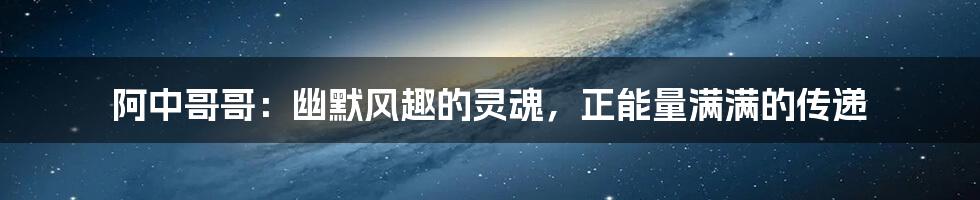阿中哥哥:幽默风趣的灵魂,正能量满满的传递