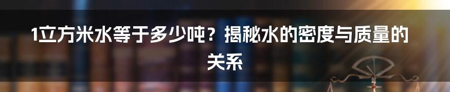 1立方米水等于多少吨？揭秘水的密度与质量的关系