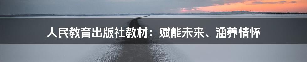 人民教育出版社教材：赋能未来、涵养情怀