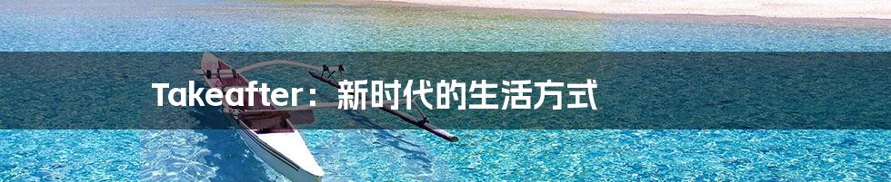 Takeafter：新时代的生活方式
