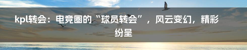 kpl转会:电竞圈的“球员转会”,风云变幻,精彩纷呈