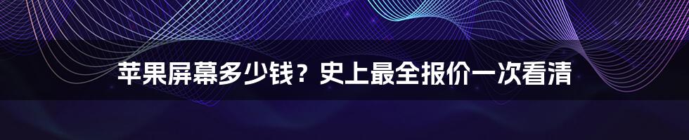 苹果屏幕多少钱？史上最全报价一次看清