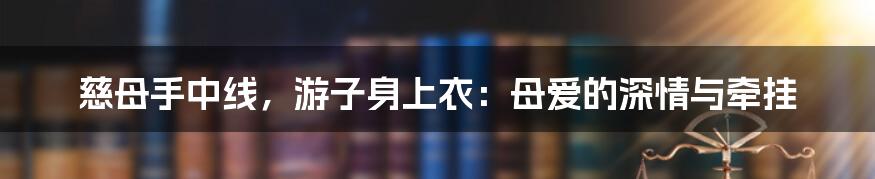 慈母手中线，游子身上衣：母爱的深情与牵挂