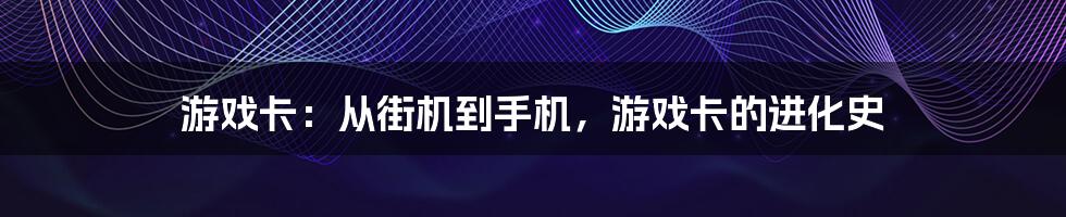 游戏卡：从街机到手机，游戏卡的进化史