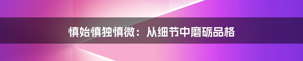 慎始慎独慎微：从细节中磨砺品格