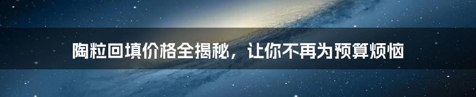 陶粒回填价格全揭秘，让你不再为预算烦恼