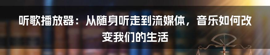 听歌播放器:从随身听走到流媒体,音乐如何改变我们的生活