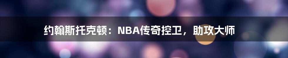 约翰斯托克顿：NBA传奇控卫，助攻大师