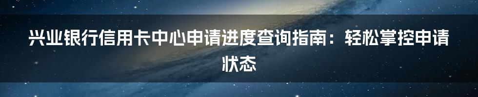 兴业银行信用卡中心申请进度查询指南：轻松掌控申请状态