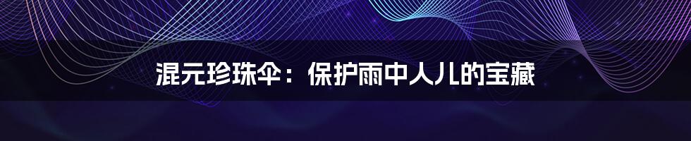 混元珍珠伞:保护雨中人儿的宝藏