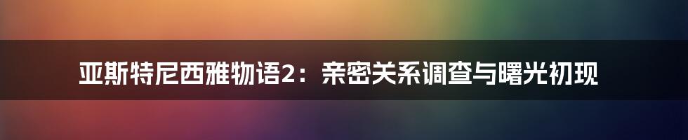 亚斯特尼西雅物语2：亲密关系调查与曙光初现