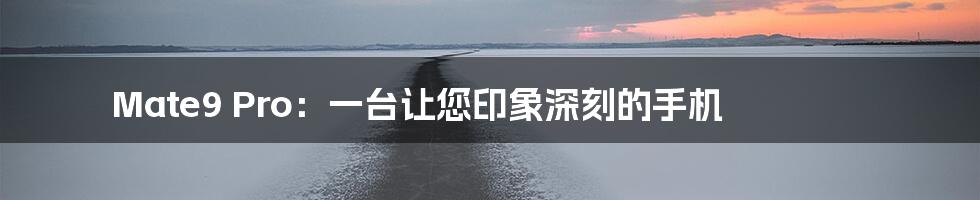 Mate9 Pro:一台让您印象深刻的手机