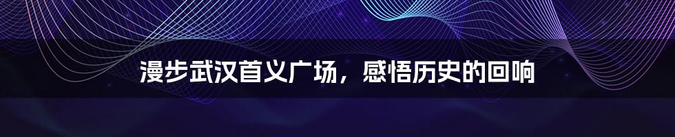 漫步武汉首义广场，感悟历史的回响