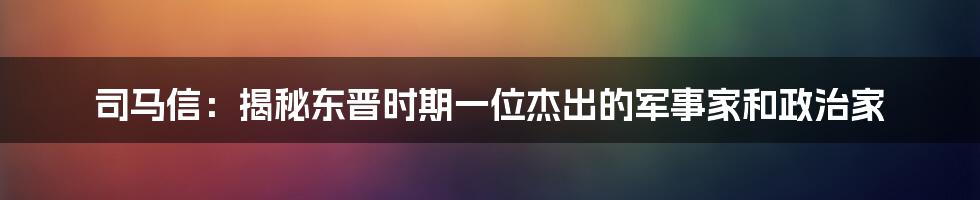 司马信:揭秘东晋时期一位杰出的军事家和政治家