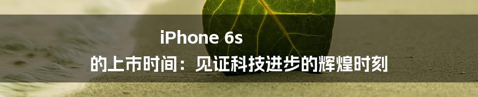 iPhone 6s 的上市时间:见证科技进步的辉煌时刻