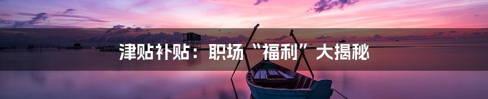 津贴补贴：职场“福利”大揭秘