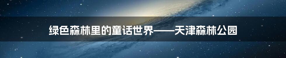 绿色森林里的童话世界——天津森林公园