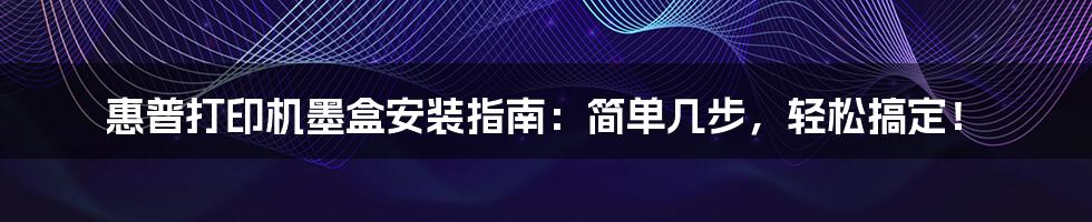 惠普打印机墨盒安装指南：简单几步，轻松搞定！