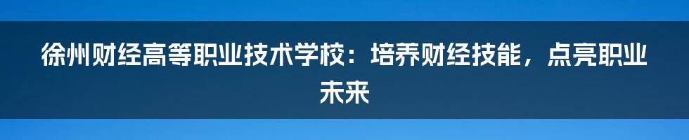 徐州财经高等职业技术学校:培养财经技能,点亮职业未来